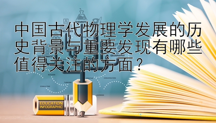 中国古代物理学发展的历史背景与重要发现有哪些值得关注的方面？