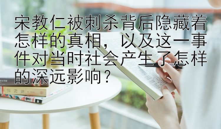 宋教仁被刺杀背后隐藏着怎样的真相，以及这一事件对当时社会产生了怎样的深远影响？