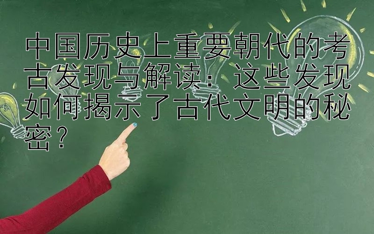 中国历史上重要朝代的考古发现与解读：这些发现如何揭示了古代文明的秘密？