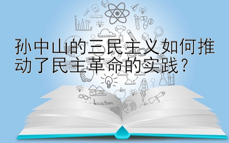 孙中山的三民主义如何推动了民主革命的实践？