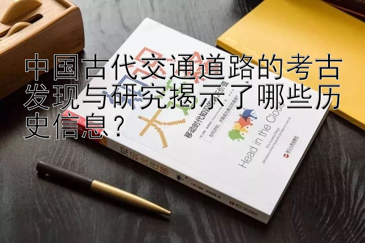 中国古代交通道路的考古发现与研究揭示了哪些历史信息？