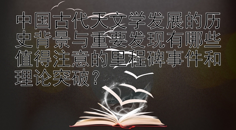 中国古代天文学发展的历史背景与重要发现有哪些值得注意的里程碑事件和理论突破？