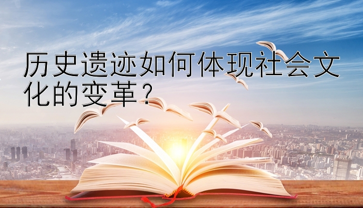 历史遗迹如何体现社会文化的变革？