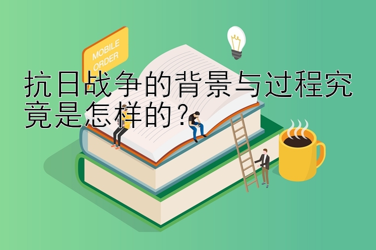 抗日战争的背景与过程究竟是怎样的？