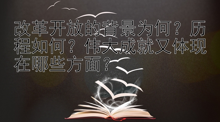 改革开放的背景为何？历程如何？伟大成就又体现在哪些方面？