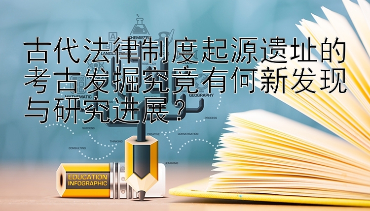 古代法律制度起源遗址的考古发掘究竟有何新发现与研究进展？