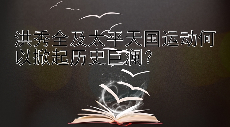 洪秀全及太平天国运动何以掀起历史巨澜？