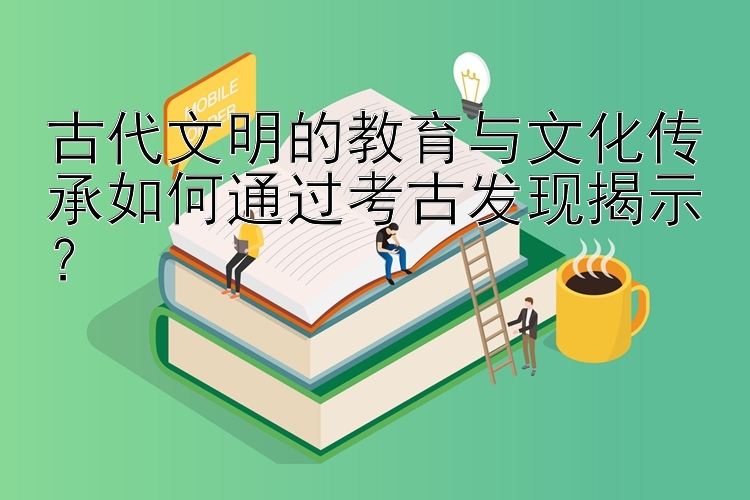 古代文明的教育与文化传承如何通过考古发现揭示？