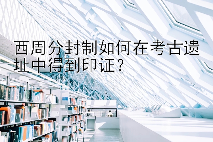 西周分封制如何在考古遗址中得到印证？