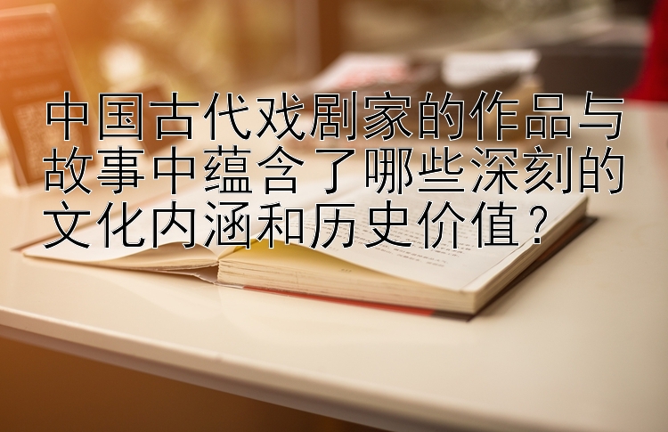 中国古代戏剧家的作品与故事中蕴含了哪些深刻的文化内涵和历史价值？