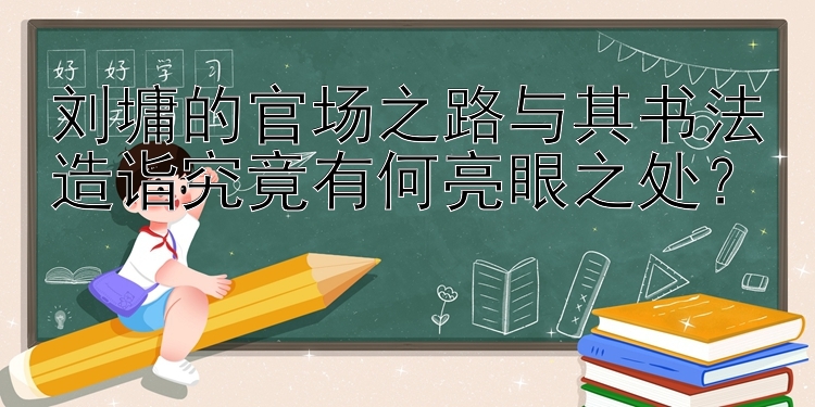 刘墉的官场之路与其书法造诣究竟有何亮眼之处？