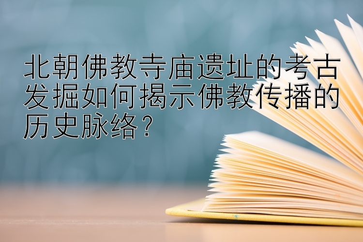 北朝佛教寺庙遗址的考古发掘如何揭示佛教传播的历史脉络？