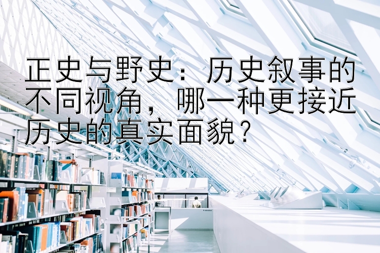 正史与野史：历史叙事的不同视角，哪一种更接近历史的真实面貌？