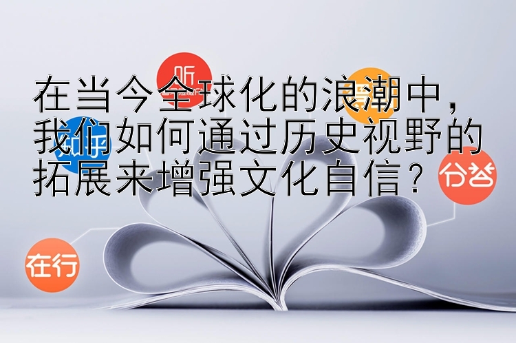 在当今全球化的浪潮中，我们如何通过历史视野的拓展来增强文化自信？