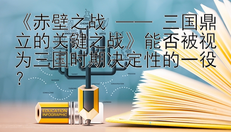 《赤壁之战 —— 三国鼎立的关键之战》能否被视为三国时期决定性的一役？