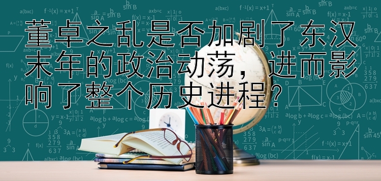 董卓之乱是否加剧了东汉末年的政治动荡，进而影响了整个历史进程？