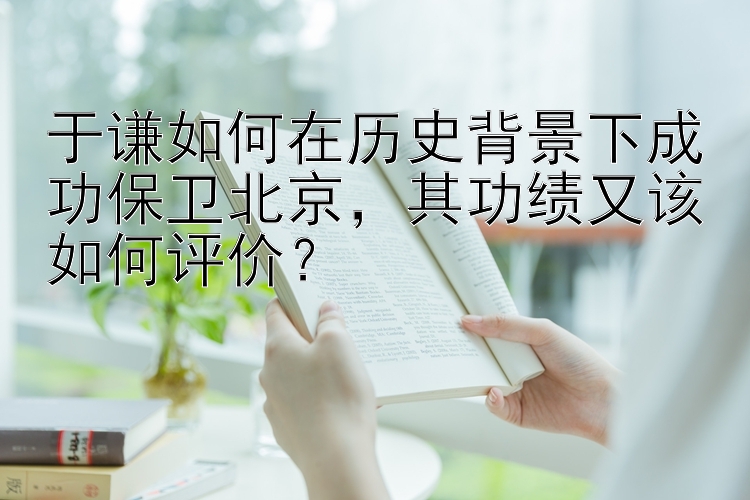 于谦如何在历史背景下成功保卫北京，其功绩又该如何评价？