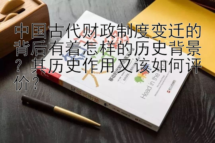 中国古代财政制度变迁的背后有着怎样的历史背景？其历史作用又该如何评价？