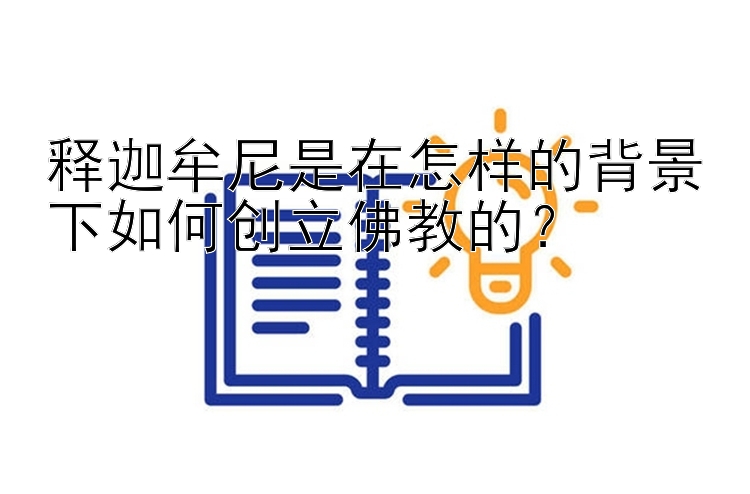 释迦牟尼是在怎样的背景下如何创立佛教的？