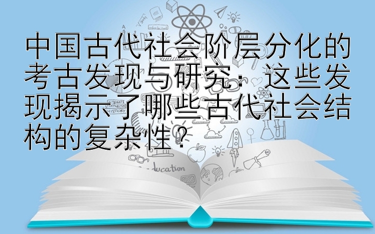 中国古代社会阶层分化的考古发现与研究：这些发现揭示了哪些古代社会结构的复杂性？