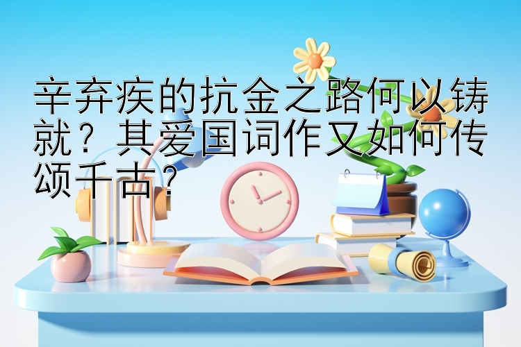 辛弃疾的抗金之路何以铸就？其爱国词作又如何传颂千古？