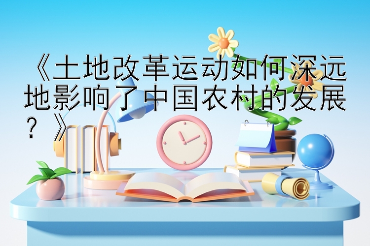 土地改革运动如何深远地影响了中国农村的发展？