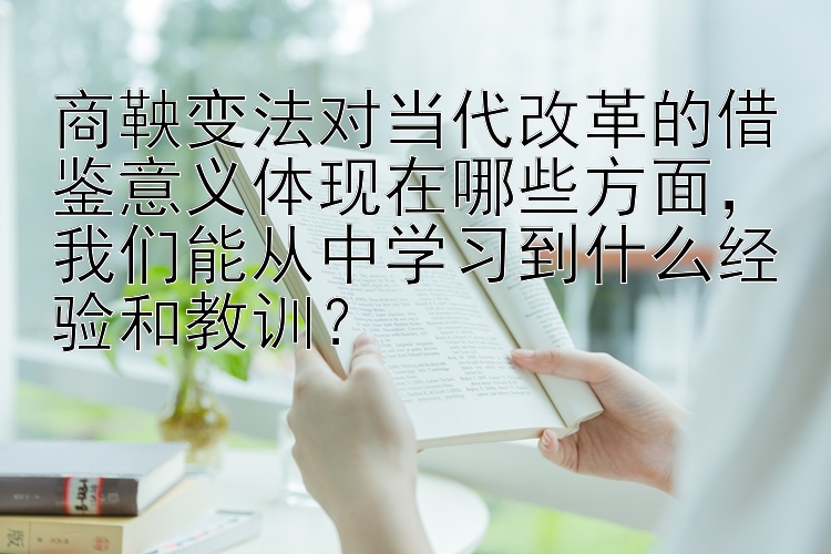 商鞅变法对当代改革的借鉴意义体现在哪些方面，我们能从中学习到什么经验和教训？