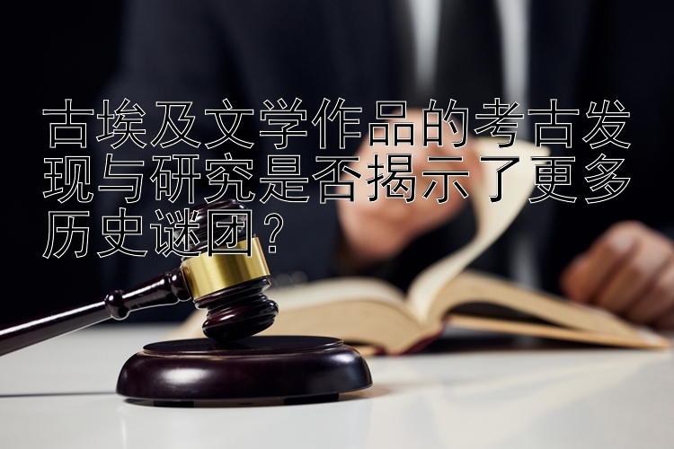 古埃及文学作品的考古发现与研究是否揭示了更多历史谜团？