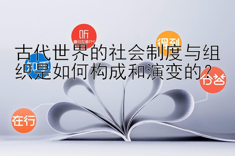 古代世界的社会制度与组织是如何构成和演变的？