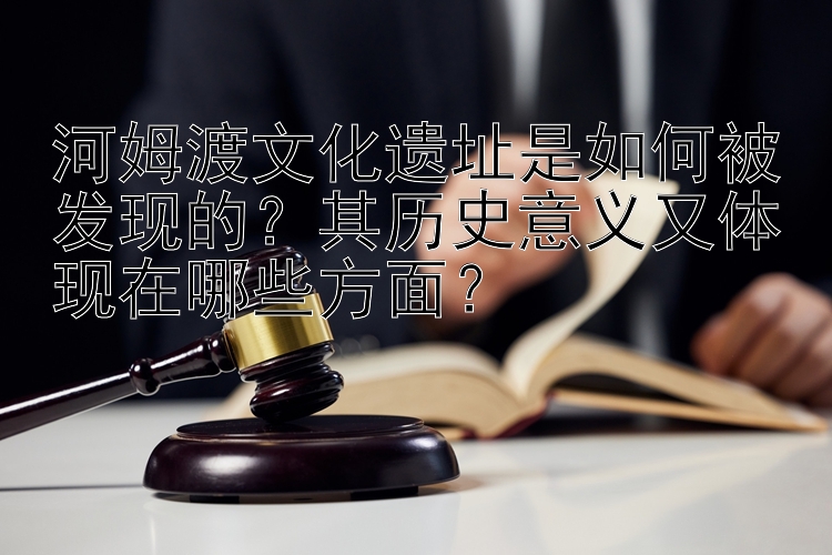 河姆渡文化遗址是如何被发现的？其历史意义又体现在哪些方面？