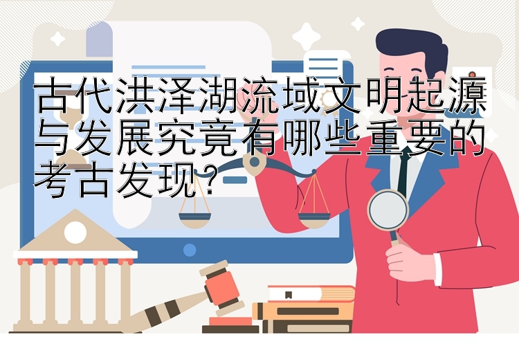 古代洪泽湖流域文明起源与发展究竟有哪些重要的考古发现？