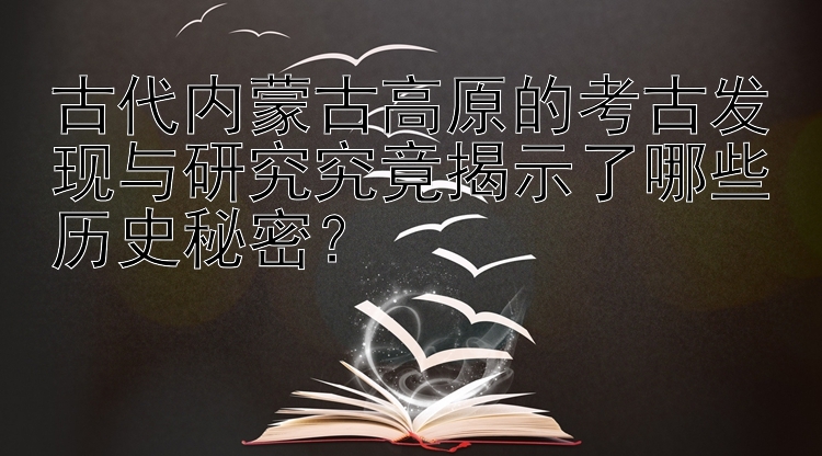 古代内蒙古高原的考古发现与研究究竟揭示了哪些历史秘密？