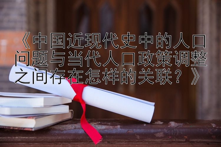 《中国近现代史中的人口问题与当代人口政策调整之间存在怎样的关联？》