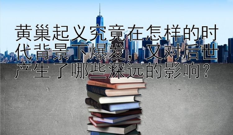 黄巢起义究竟在怎样的时代背景下爆发，又对后世产生了哪些深远的影响？