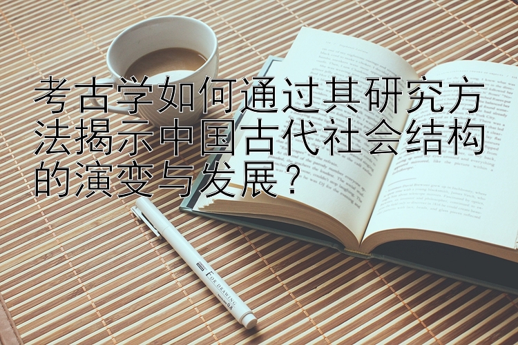 考古学如何通过其研究方法揭示中国古代社会结构的演变与发展？