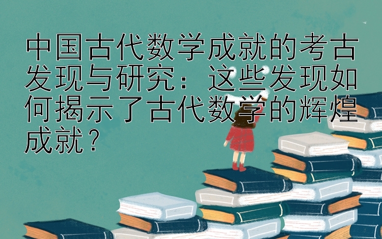 中国古代数学成就的考古发现与研究：这些发现如何揭示了古代数学的辉煌成就？