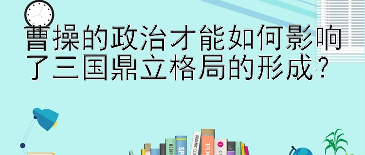 曹操的政治才能如何影响了三国鼎立格局的形成？