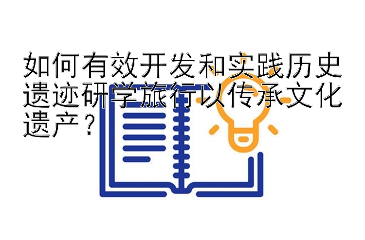 如何有效开发和实践历史遗迹研学旅行以传承文化遗产？