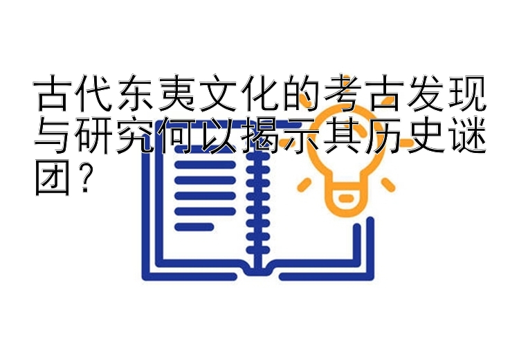 古代东夷文化的考古发现与研究何以揭示其历史谜团？