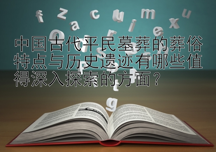 中国古代平民墓葬的葬俗特点与历史遗迹有哪些值得深入探索的方面？