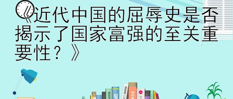 《近代中国的屈辱史是否揭示了国家富强的至关重要性？》