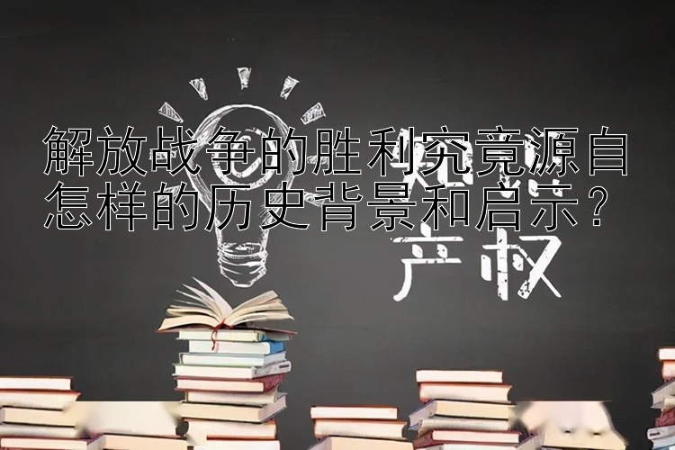 解放战争的胜利究竟源自怎样的历史背景和启示？