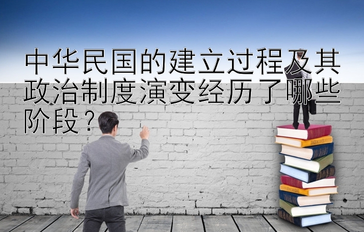 中华民国的建立过程及其政治制度演变经历了哪些阶段？