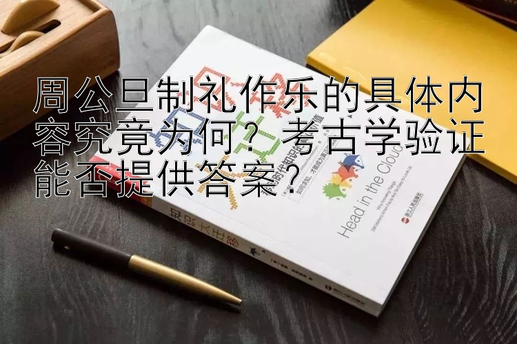 周公旦制礼作乐的具体内容究竟为何？考古学验证能否提供答案？