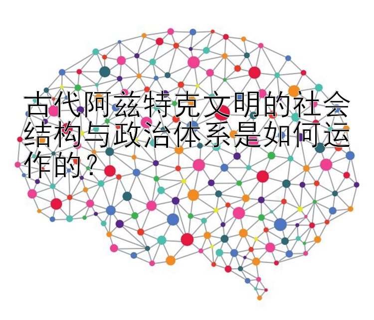 古代阿兹特克文明的社会结构与政治体系是如何运作的？