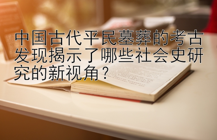 中国古代平民墓葬的考古发现揭示了哪些社会史研究的新视角？