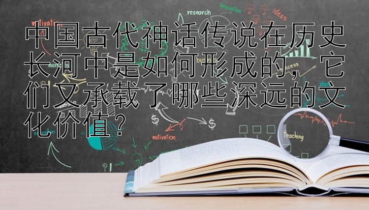 中国古代神话传说在历史长河中是如何形成的，它们又承载了哪些深远的文化价值？