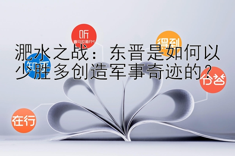 淝水之战：东晋是如何以少胜多创造军事奇迹的？