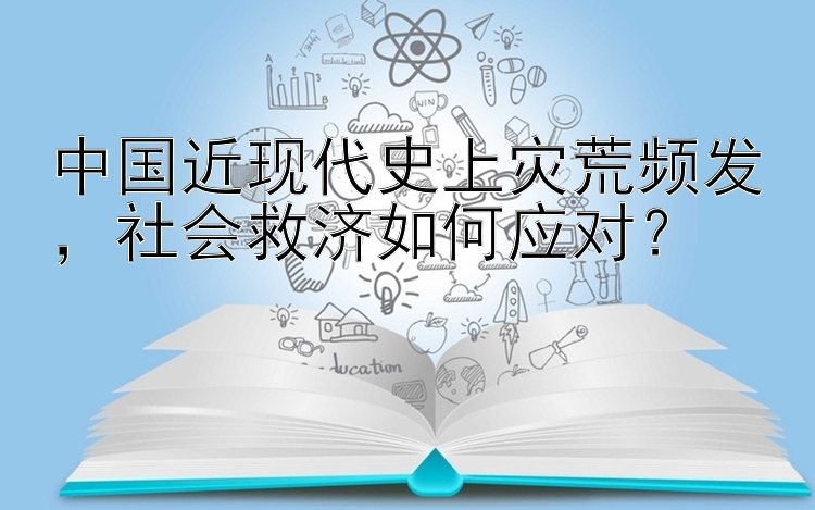 中国近现代史上灾荒频发，社会救济如何应对？