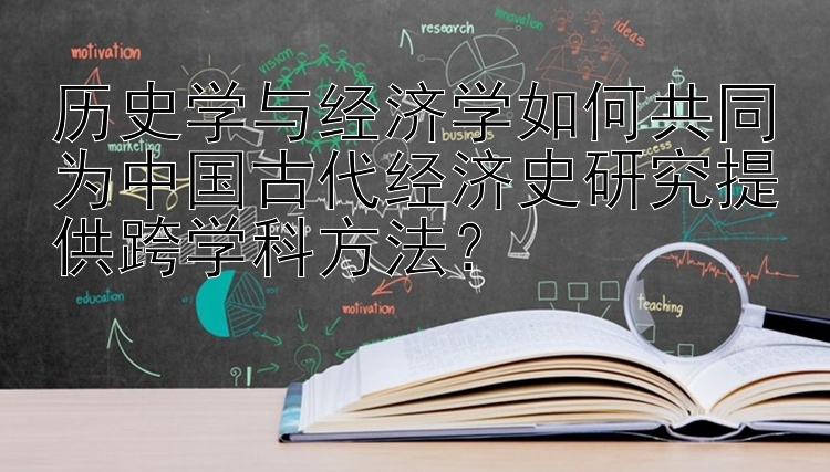 历史学与经济学如何共同为中国古代经济史研究提供跨学科方法？